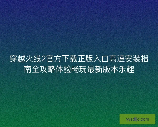 穿越火线2官方下载正版入口高速安装指南全攻略体验畅玩最新版本乐趣