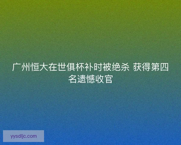 广州恒大在世俱杯补时被绝杀 获得第四名遗憾收官