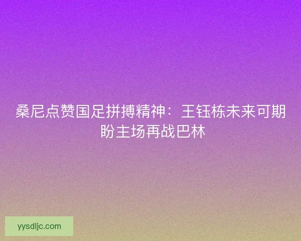 桑尼点赞国足拼搏精神：王钰栋未来可期 盼主场再战巴林