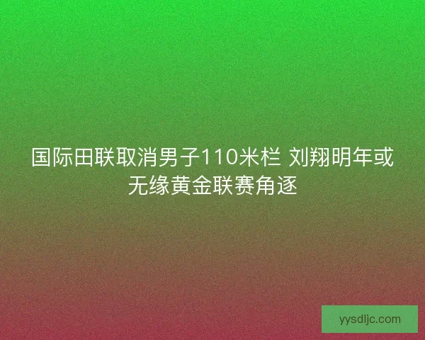 国际田联取消男子110米栏 刘翔明年或无缘黄金联赛角逐
